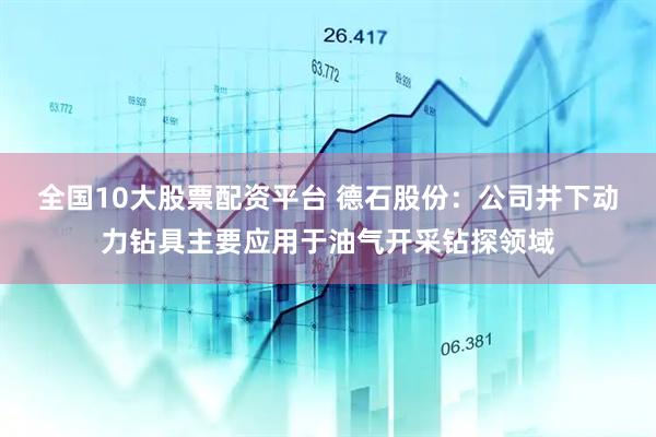 全国10大股票配资平台 德石股份：公司井下动力钻具主要应用于油气开采钻探领域