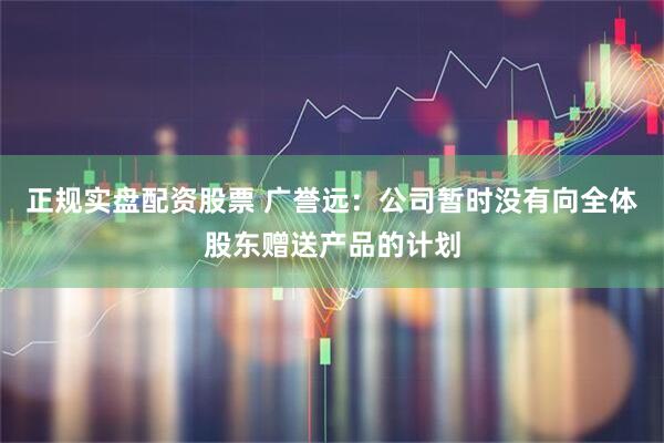 正规实盘配资股票 广誉远：公司暂时没有向全体股东赠送产品的计划