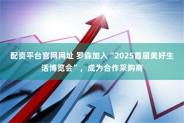 配资平台官网网址 罗森加入“2025首届美好生活博览会”，成为合作采购商