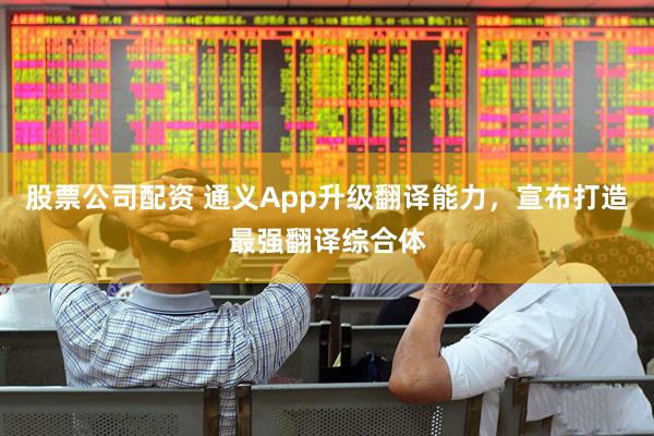 股票公司配资 通义App升级翻译能力，宣布打造最强翻译综合体
