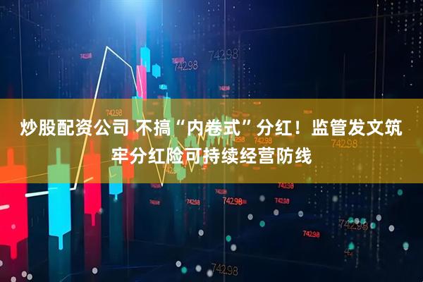 炒股配资公司 不搞“内卷式”分红！监管发文筑牢分红险可持续经营防线
