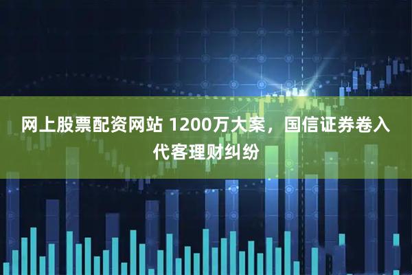 网上股票配资网站 1200万大案，国信证券卷入代客理财纠纷