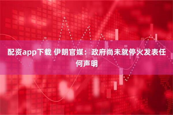 配资app下载 伊朗官媒：政府尚未就停火发表任何声明