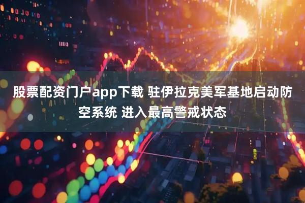 股票配资门户app下载 驻伊拉克美军基地启动防空系统 进入最高警戒状态