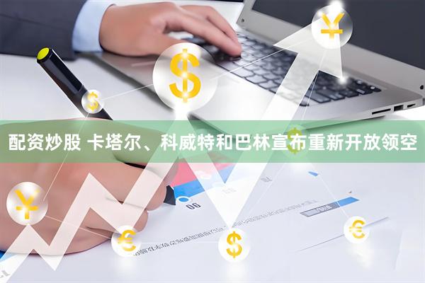 配资炒股 卡塔尔、科威特和巴林宣布重新开放领空