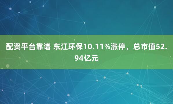 配资平台靠谱 东江环保10.11%涨停，总市值52.94亿元