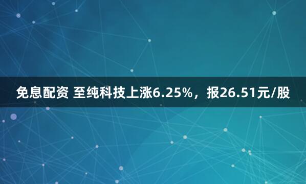 免息配资 至纯科技上涨6.25%，报26.51元/股