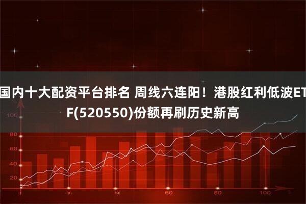 国内十大配资平台排名 周线六连阳！港股红利低波ETF(520550)份额再刷历史新高