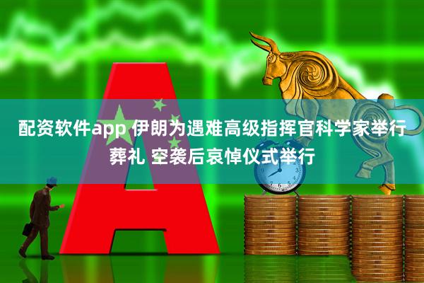 配资软件app 伊朗为遇难高级指挥官科学家举行葬礼 空袭后哀悼仪式举行
