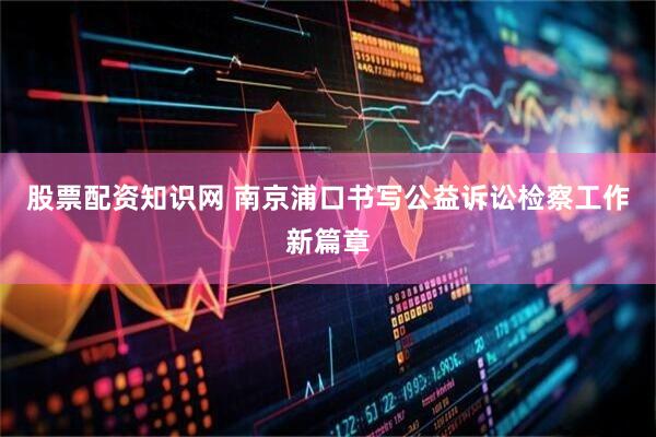 股票配资知识网 南京浦口书写公益诉讼检察工作新篇章