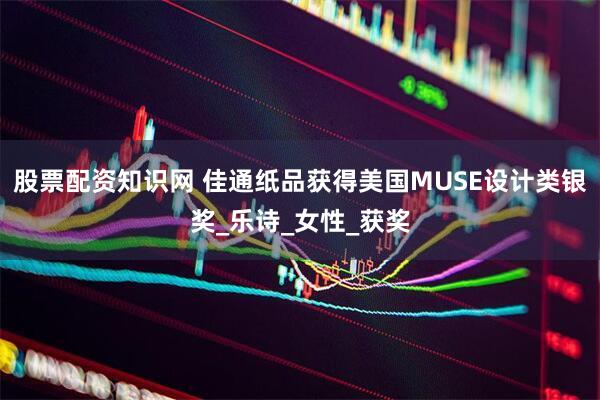 股票配资知识网 佳通纸品获得美国MUSE设计类银奖_乐诗_女性_获奖