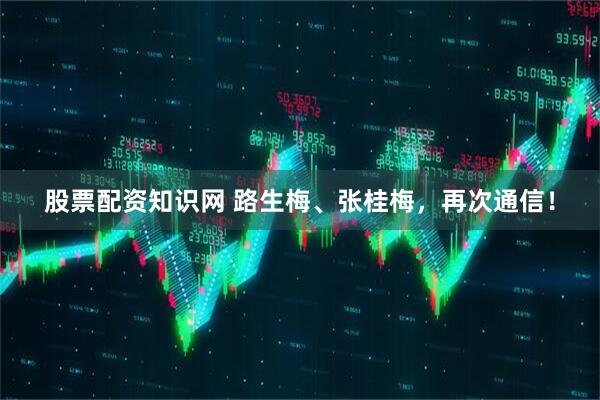 股票配资知识网 路生梅、张桂梅，再次通信！