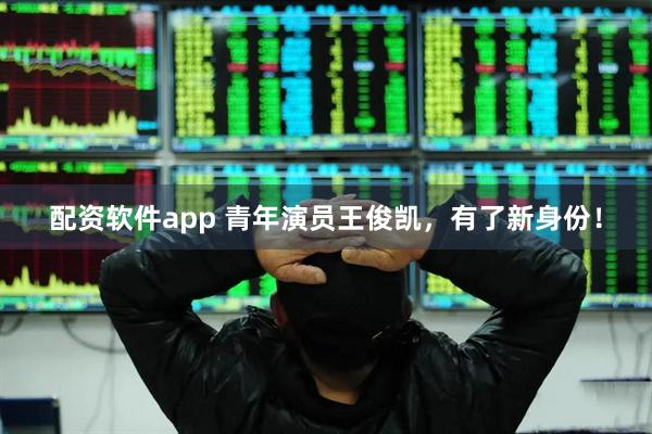 配资软件app 青年演员王俊凯，有了新身份！
