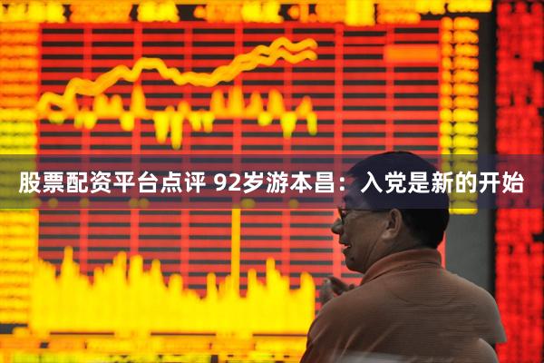 股票配资平台点评 92岁游本昌：入党是新的开始