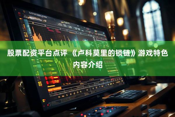 股票配资平台点评 《卢科莫里的锁链》游戏特色内容介绍
