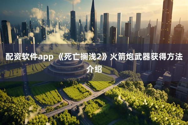 配资软件app 《死亡搁浅2》火箭炮武器获得方法介绍