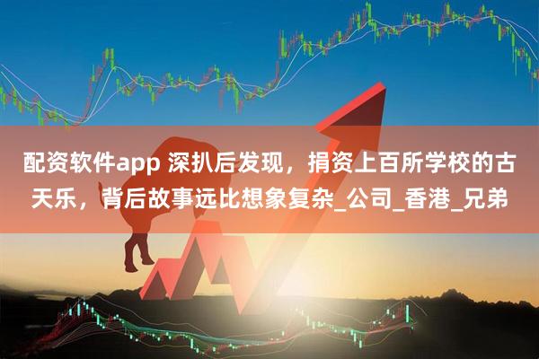 配资软件app 深扒后发现，捐资上百所学校的古天乐，背后故事远比想象复杂_公司_香港_兄弟