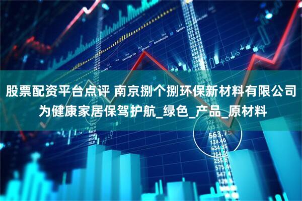股票配资平台点评 南京捌个捌环保新材料有限公司 为健康家居保驾护航_绿色_产品_原材料