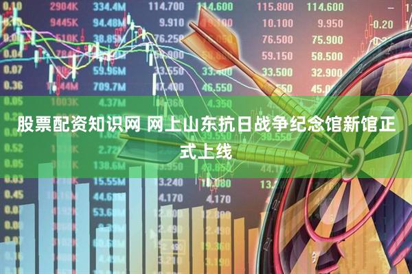 股票配资知识网 网上山东抗日战争纪念馆新馆正式上线