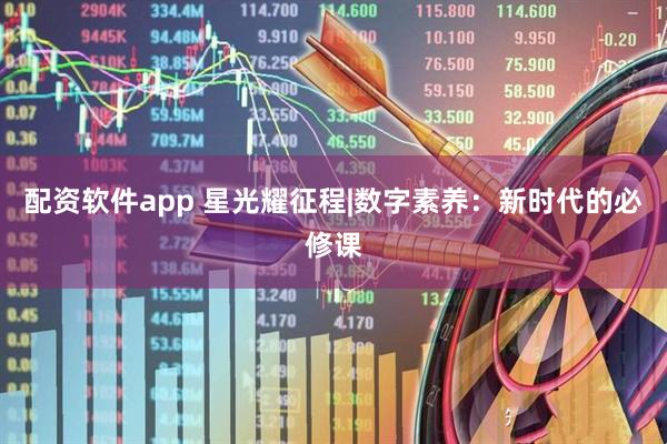 配资软件app 星光耀征程|数字素养：新时代的必修课