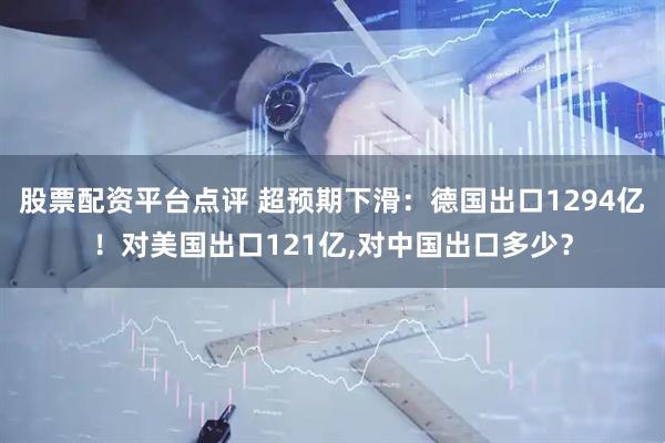 股票配资平台点评 超预期下滑：德国出口1294亿！对美国出口121亿,对中国出口多少？