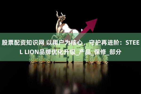 股票配资知识网 以用户为核心，守护再进阶：STEEL LION品牌优化升级_产品_保修_部分