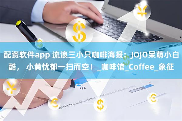 配资软件app 流浪三小只咖啡海报：JOJO呆萌小白酷， 小黄忧郁一扫而空！_咖啡馆_Coffee_象征