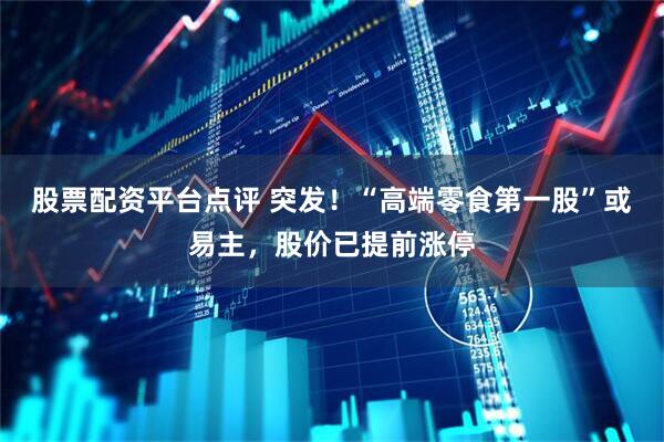股票配资平台点评 突发！“高端零食第一股”或易主，股价已提前涨停
