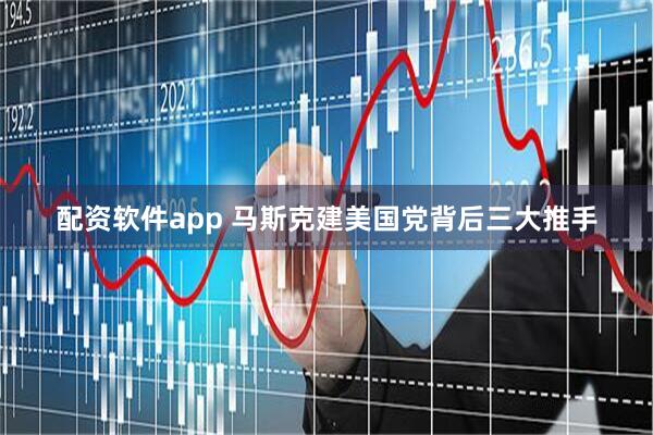 配资软件app 马斯克建美国党背后三大推手