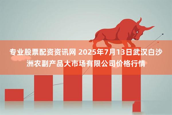 专业股票配资资讯网 2025年7月13日武汉白沙洲农副产品大市场有限公司价格行情