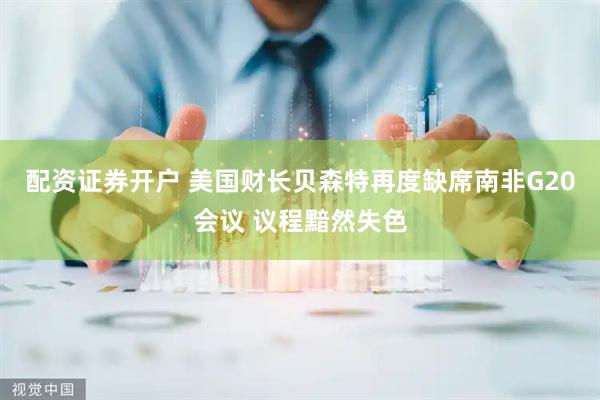 配资证券开户 美国财长贝森特再度缺席南非G20会议 议程黯然失色