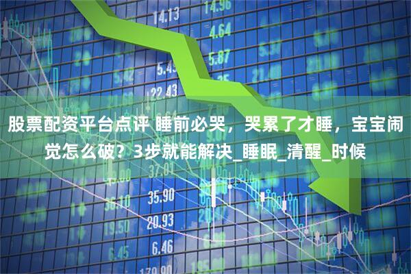 股票配资平台点评 睡前必哭，哭累了才睡，宝宝闹觉怎么破？3步就能解决_睡眠_清醒_时候