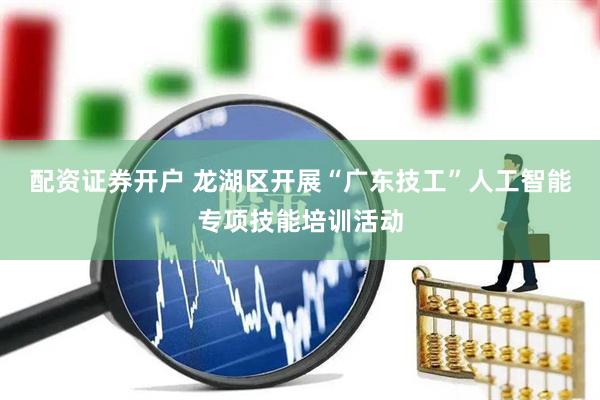 配资证券开户 龙湖区开展“广东技工”人工智能专项技能培训活动