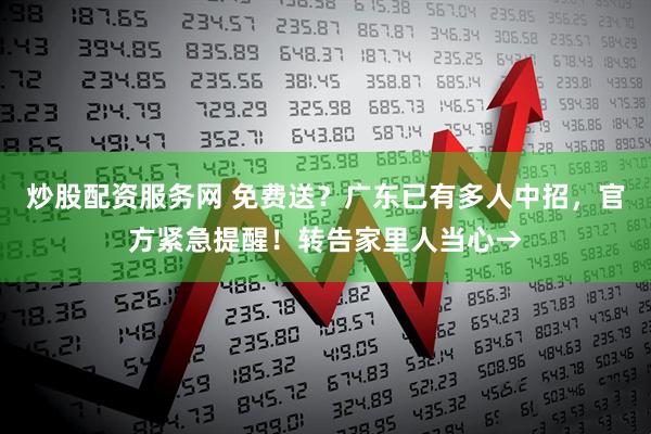 炒股配资服务网 免费送？广东已有多人中招，官方紧急提醒！转告家里人当心→