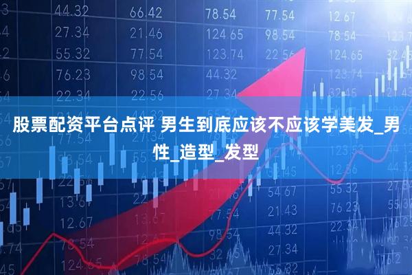 股票配资平台点评 男生到底应该不应该学美发_男性_造型_发型
