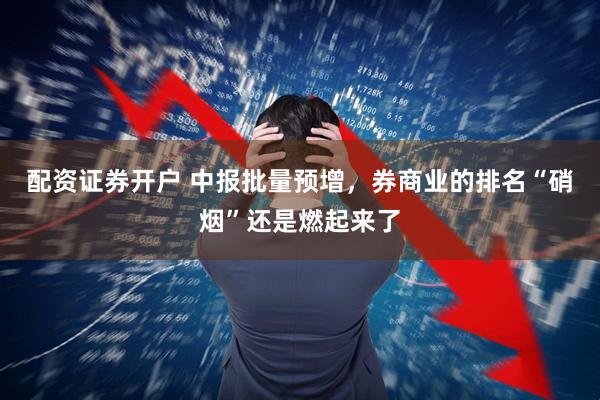配资证券开户 中报批量预增，券商业的排名“硝烟”还是燃起来了