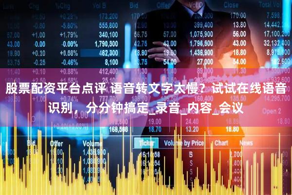 股票配资平台点评 语音转文字太慢？试试在线语音识别，分分钟搞定_录音_内容_会议