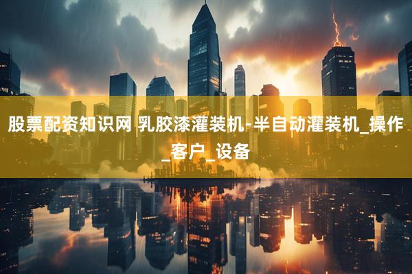 股票配资知识网 乳胶漆灌装机-半自动灌装机_操作_客户_设备