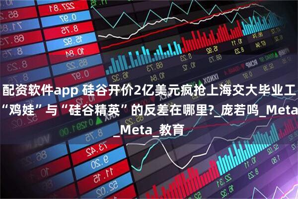 配资软件app 硅谷开价2亿美元疯抢上海交大毕业工程师,“鸡娃”与“硅谷精英”的反差在哪里?_庞若鸣_Meta_教育