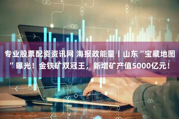 专业股票配资资讯网 海报政能量丨山东“宝藏地图”曝光！金铁矿双冠王，新增矿产值5000亿元！