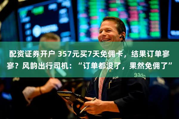 配资证券开户 357元买7天免佣卡，结果订单寥寥？风韵出行司机：“订单都没了，果然免佣了”