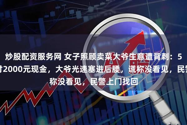 炒股配资服务网 女子照顾卖菜大爷生意遭背刺：5元的菜误付2000元现金，大爷光速塞进后腰，谎称没看见，民警上门找回