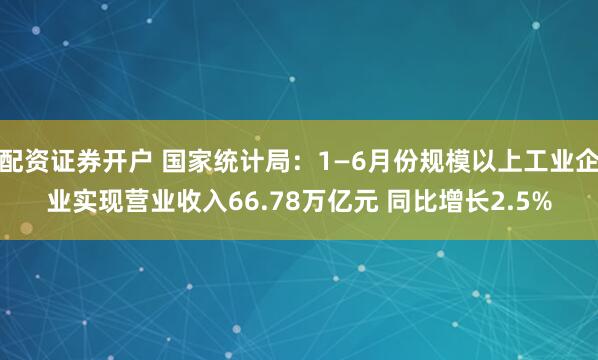 配资证券开户 国家统计局：1—6月份规模以上工业企业实现营业收入66.78万亿元 同比增长2.5%