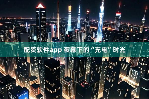 配资软件app 夜幕下的“充电”时光