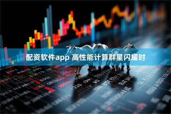 配资软件app 高性能计算群星闪耀时