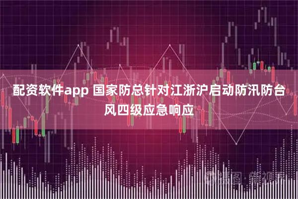 配资软件app 国家防总针对江浙沪启动防汛防台风四级应急响应