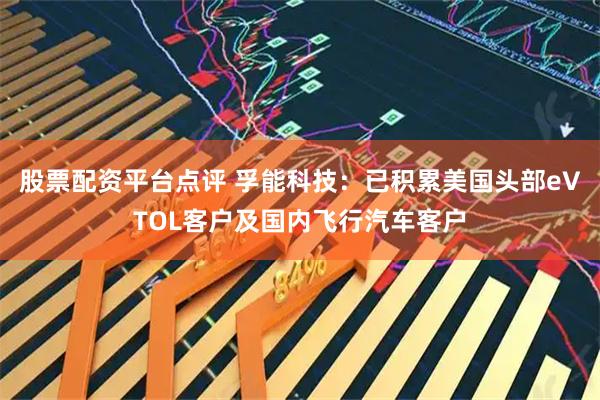 股票配资平台点评 孚能科技：已积累美国头部eVTOL客户及国内飞行汽车客户