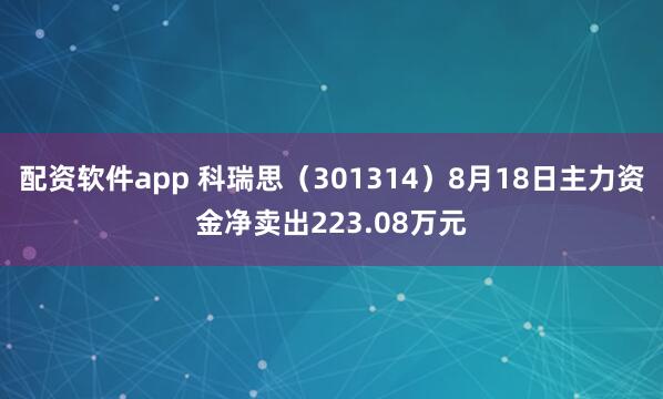 配资软件app 科瑞思（301314）8月18日主力资金净卖出223.08万元