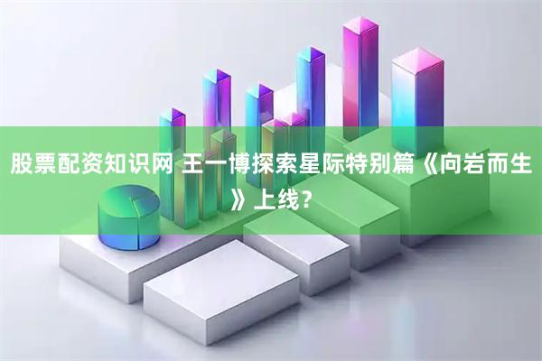 股票配资知识网 王一博探索星际特别篇《向岩而生》上线？