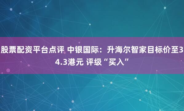股票配资平台点评 中银国际：升海尔智家目标价至34.3港元 评级“买入”